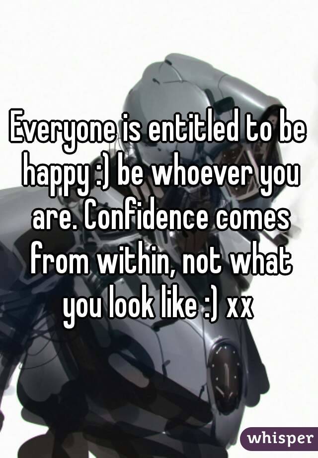 Everyone is entitled to be happy :) be whoever you are. Confidence comes from within, not what you look like :) xx 