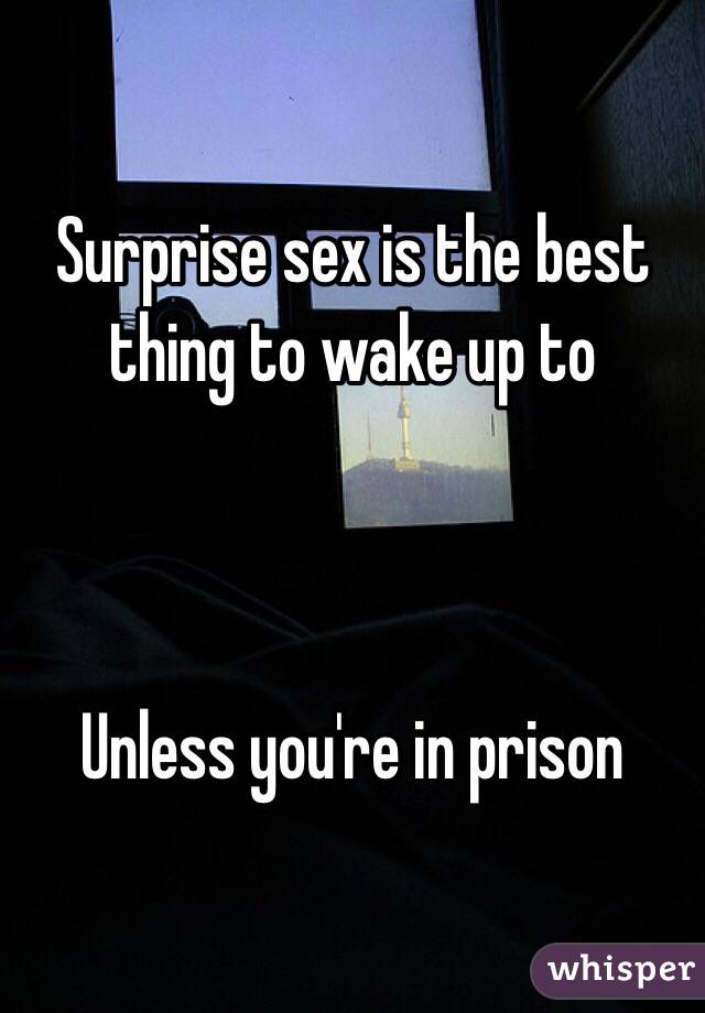 Surprise sex is the best thing to wake up to 



Unless you're in prison 