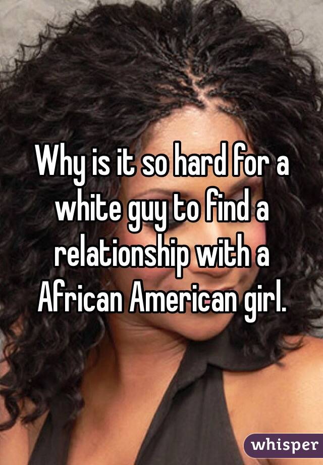 Why is it so hard for a white guy to find a relationship with a African American girl. 