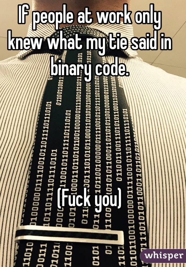 If people at work only knew what my tie said in binary code.




(Fuck you)