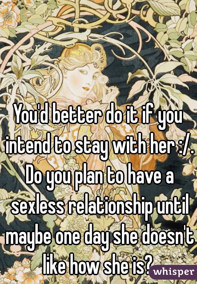 You'd better do it if you intend to stay with her :/. Do you plan to have a sexless relationship until maybe one day she doesn't like how she is? 