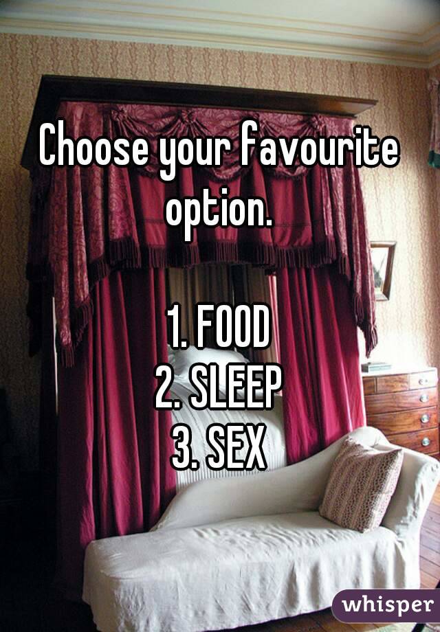 Choose your favourite option. 

1. FOOD
2. SLEEP
3. SEX
