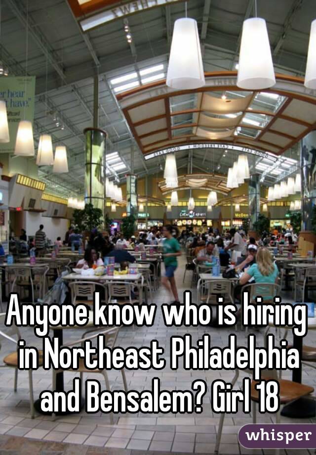 Anyone know who is hiring in Northeast Philadelphia and Bensalem? Girl 18