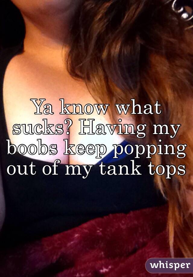 Ya know what sucks? Having my boobs keep popping out of my tank tops