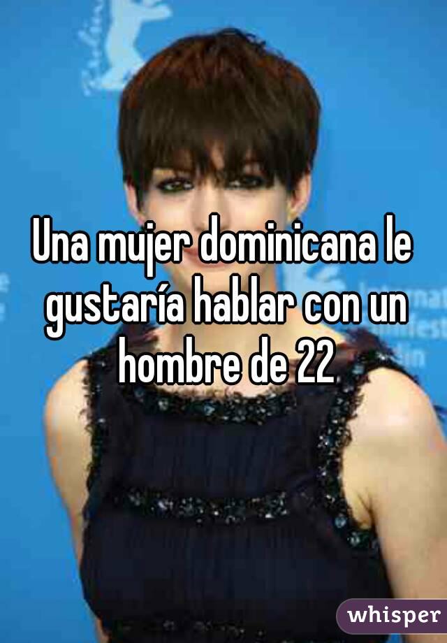 Una mujer dominicana le gustaría hablar con un hombre de 22