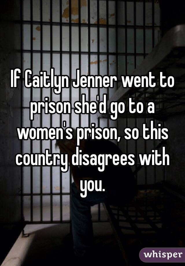 If Caitlyn Jenner went to prison she'd go to a women's prison, so this country disagrees with you. 
