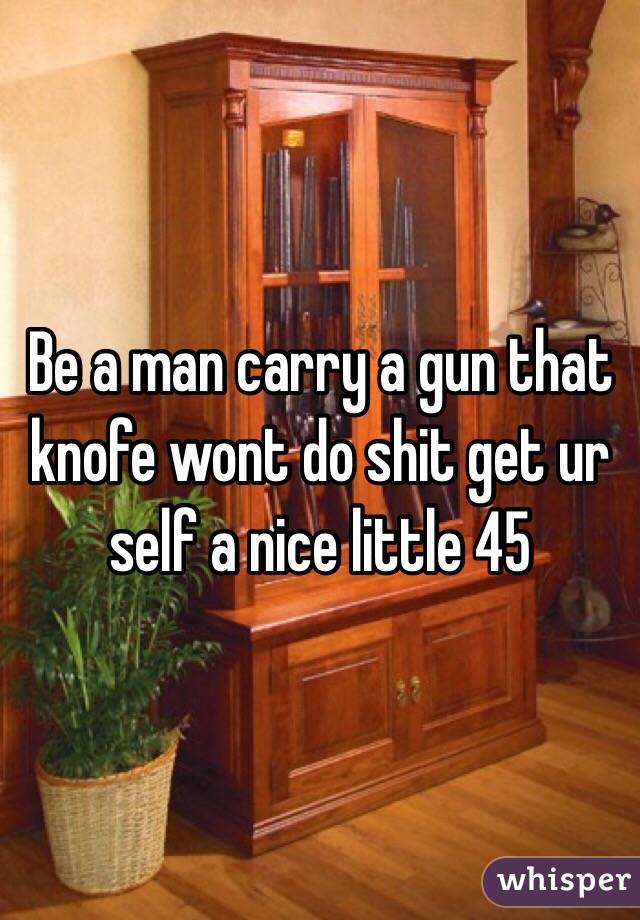 Be a man carry a gun that knofe wont do shit get ur self a nice little 45