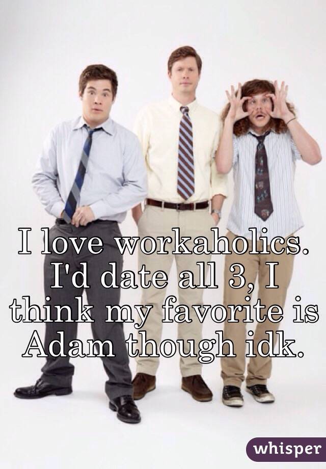I love workaholics. 
I'd date all 3, I think my favorite is Adam though idk. 