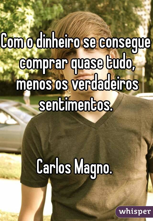 Com o dinheiro se consegue comprar quase tudo, menos os verdadeiros sentimentos. 


Carlos Magno. 