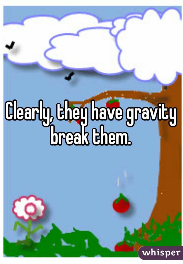 Clearly, they have gravity break them. 