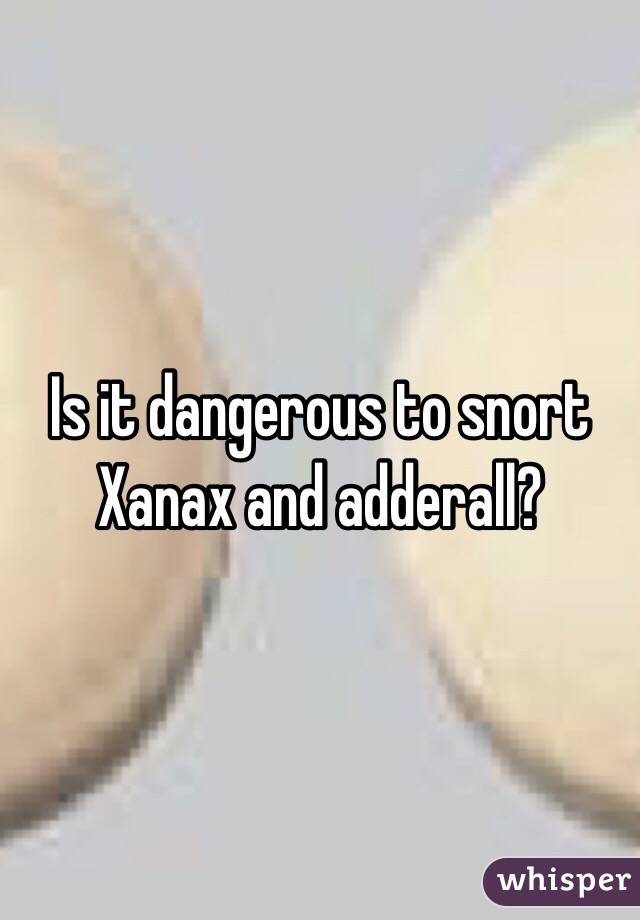 Is it dangerous to snort Xanax and adderall? 