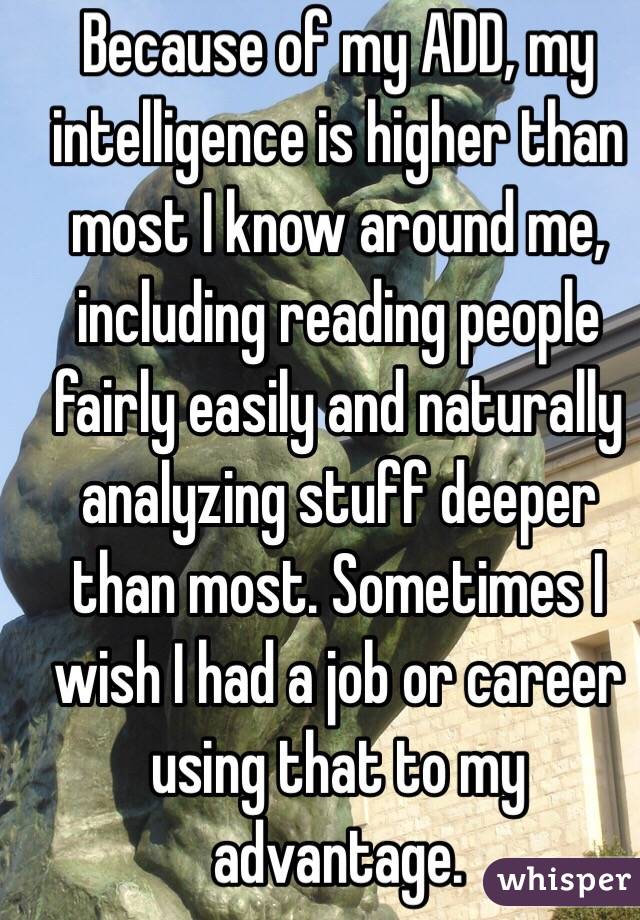 Because of my ADD, my intelligence is higher than most I know around me, including reading people fairly easily and naturally analyzing stuff deeper than most. Sometimes I wish I had a job or career using that to my advantage. 