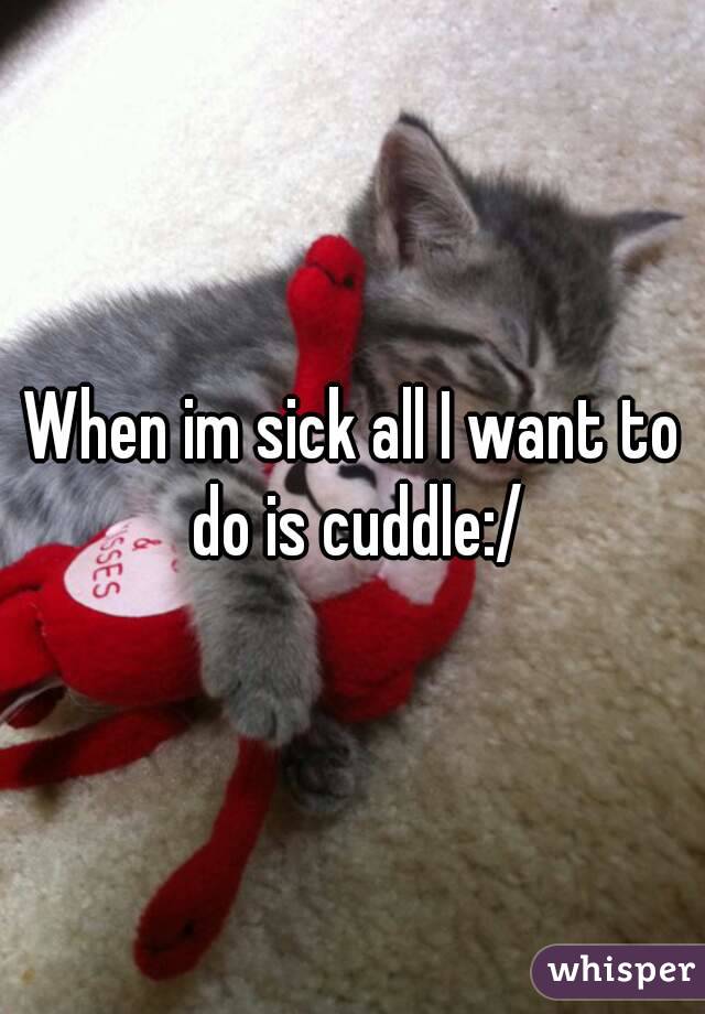 When im sick all I want to do is cuddle:/