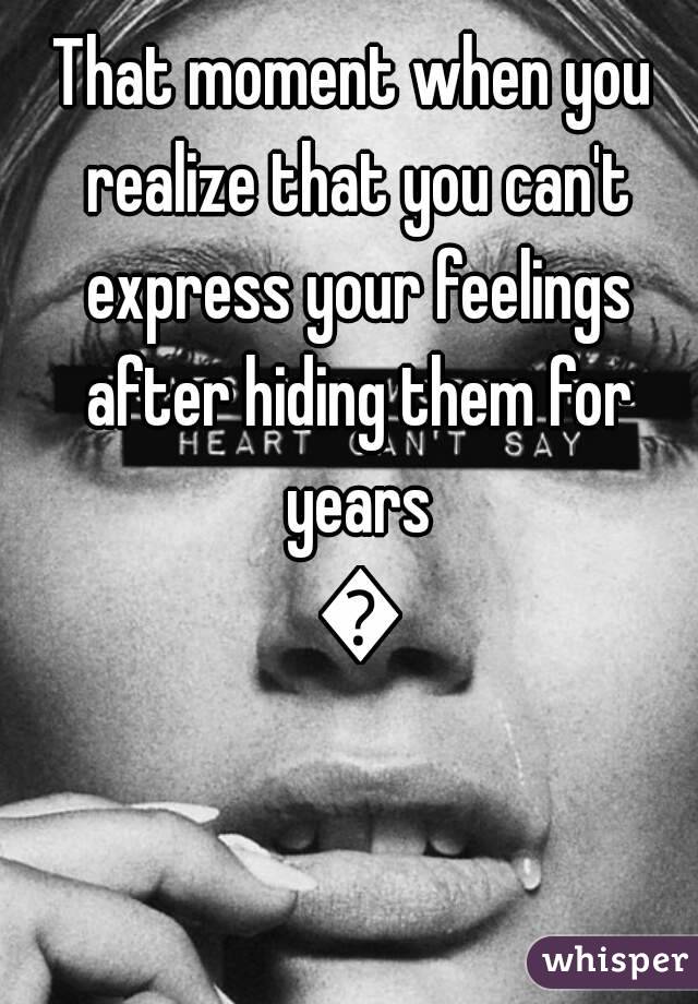 That moment when you realize that you can't express your feelings after hiding them for years 😢