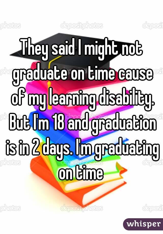 They said I might not graduate on time cause of my learning disability. But I'm 18 and graduation is in 2 days. I'm graduating on time 