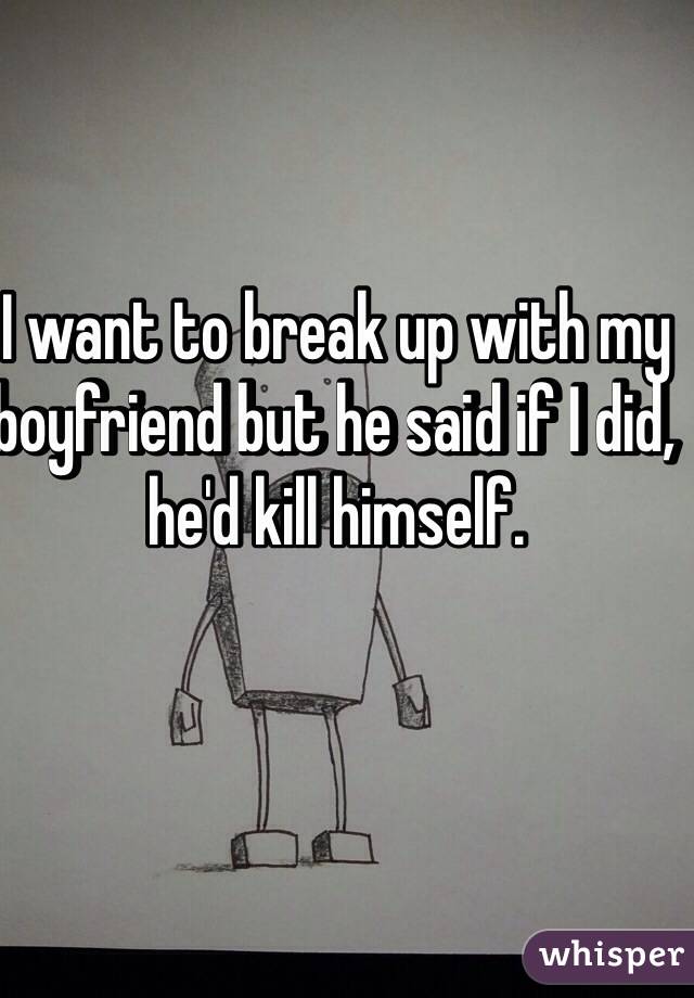 I want to break up with my boyfriend but he said if I did, he'd kill himself.