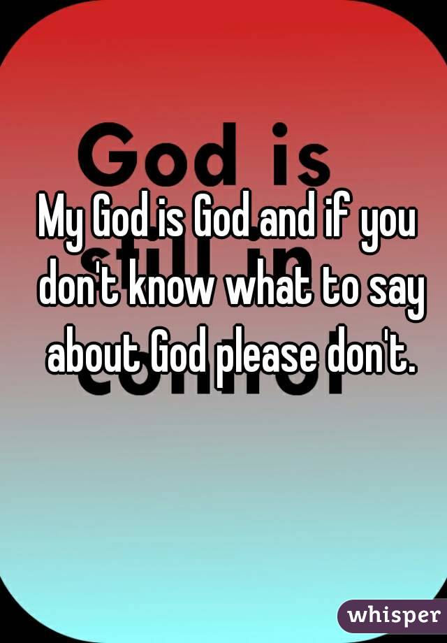 My God is God and if you don't know what to say about God please don't.