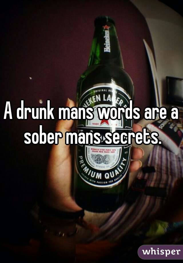 A drunk mans words are a sober mans secrets.