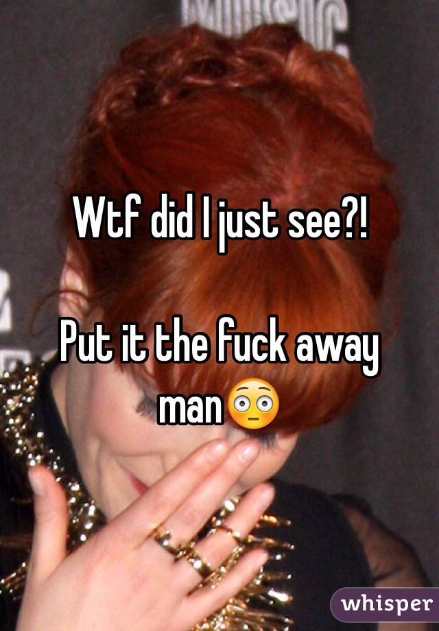 Wtf did I just see?! 

Put it the fuck away man😳