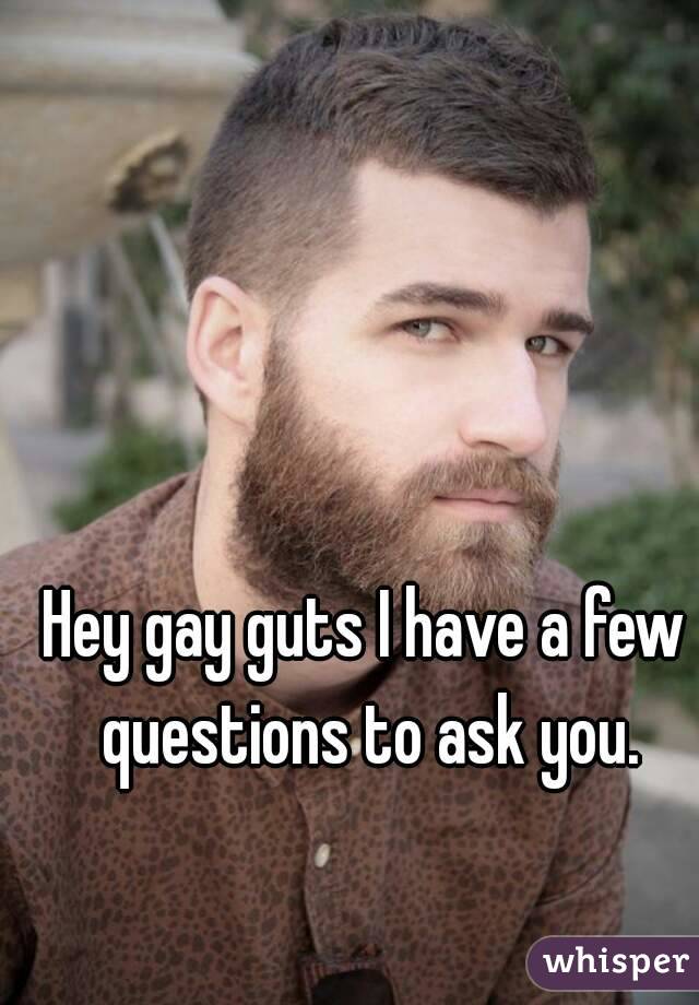 Hey gay guts I have a few questions to ask you.