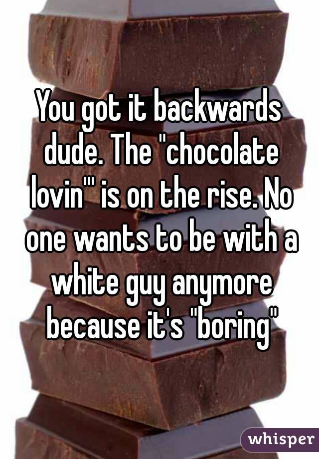 You got it backwards dude. The "chocolate lovin'" is on the rise. No one wants to be with a white guy anymore because it's "boring"
