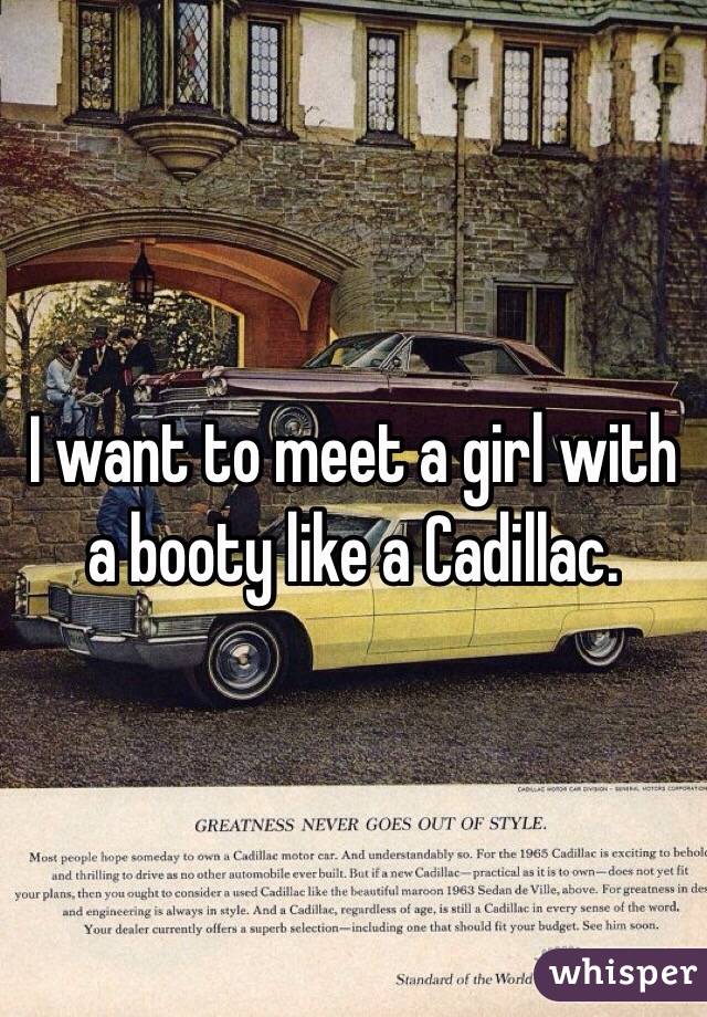 I want to meet a girl with a booty like a Cadillac. 