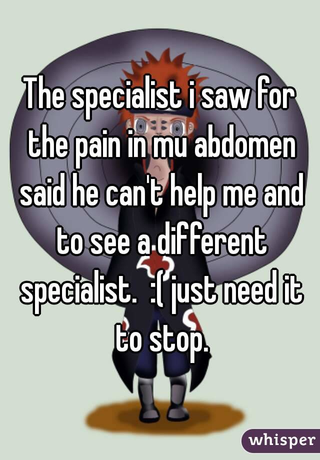 The specialist i saw for the pain in mu abdomen said he can't help me and to see a different specialist.  :( just need it to stop.