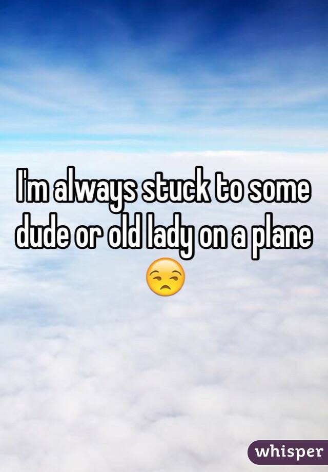 I'm always stuck to some dude or old lady on a plane 😒 