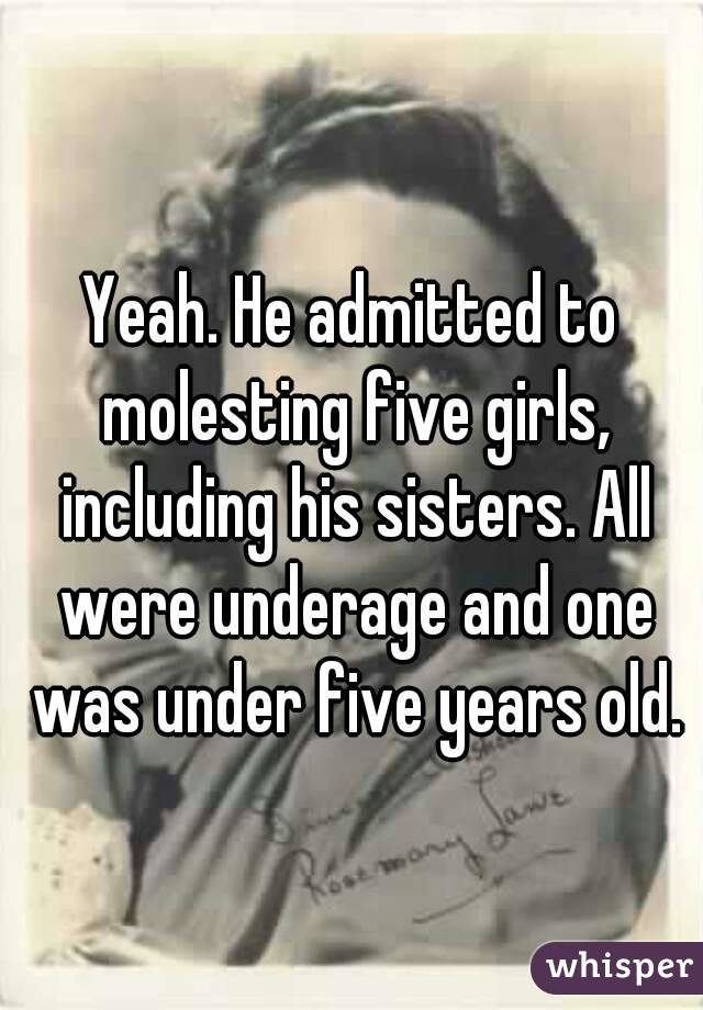 Yeah. He admitted to molesting five girls, including his sisters. All were underage and one was under five years old.