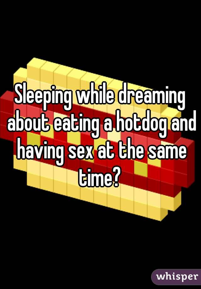 Sleeping while dreaming about eating a hotdog and having sex at the same time? 