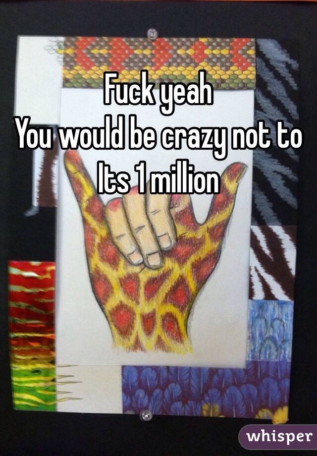 Fuck yeah 
You would be crazy not to
Its 1 million