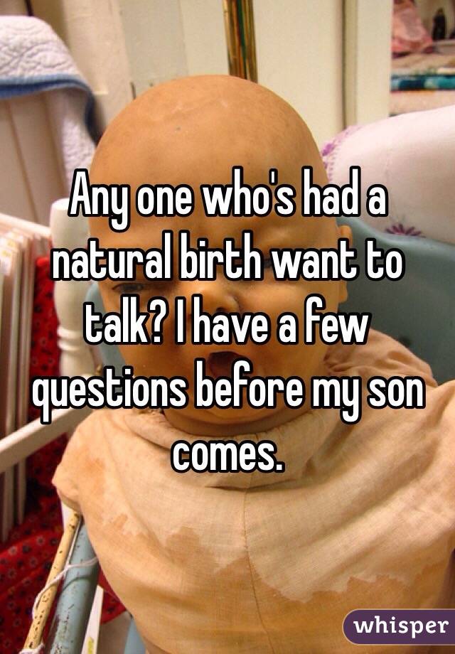 Any one who's had a natural birth want to talk? I have a few  questions before my son comes.