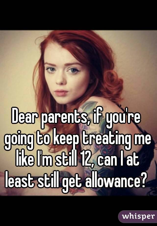 Dear parents, if you're going to keep treating me like I'm still 12, can I at least still get allowance? 