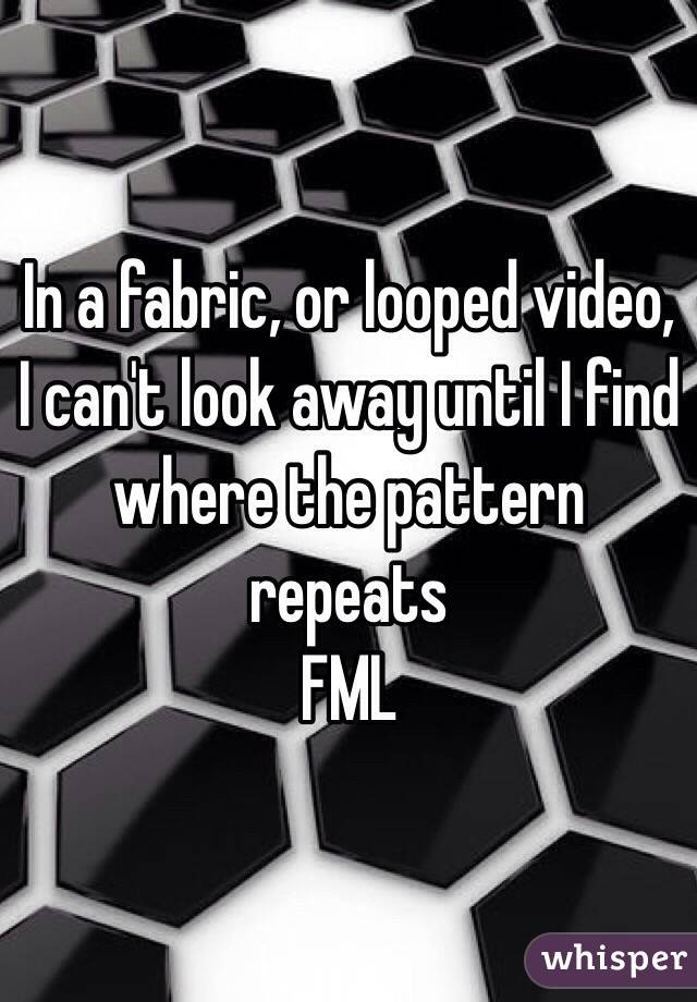 In a fabric, or looped video, I can't look away until I find where the pattern repeats
FML