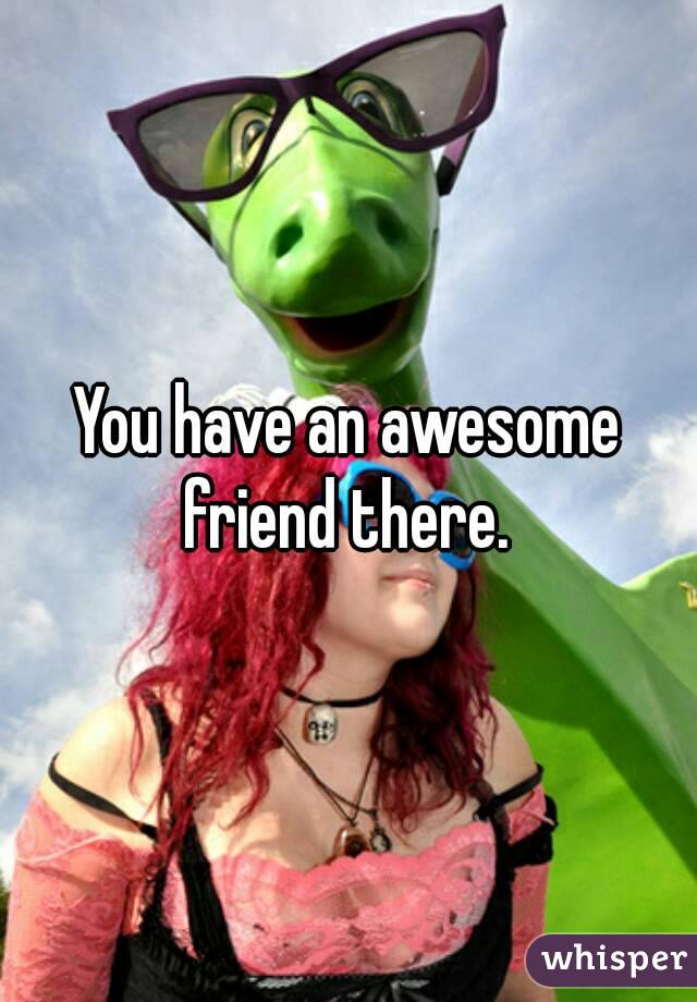 You have an awesome friend there. 