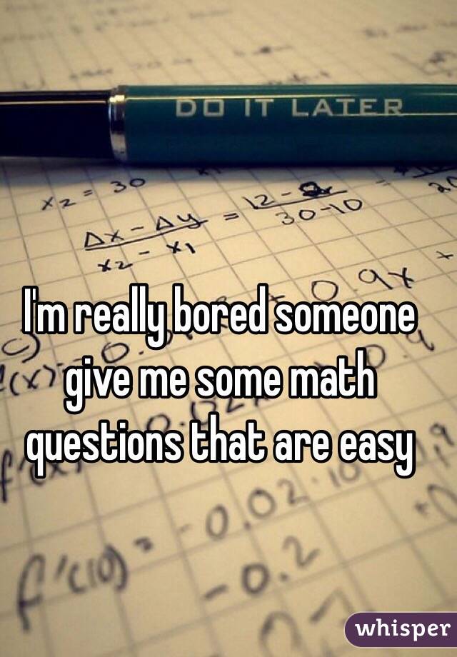 I'm really bored someone give me some math questions that are easy 