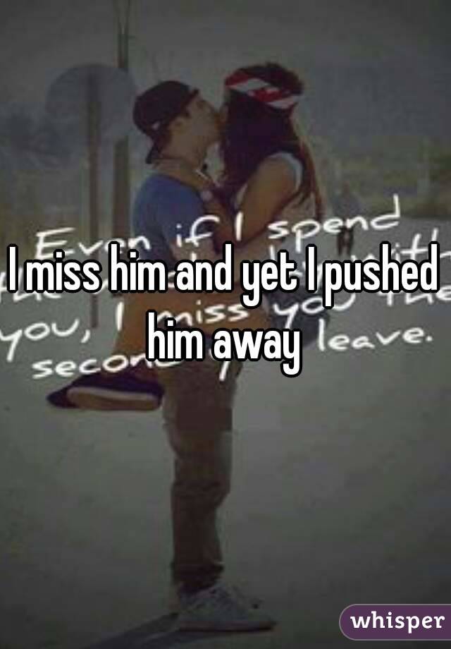 I miss him and yet I pushed him away 