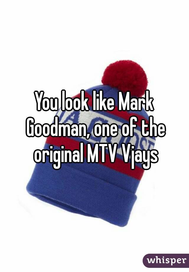 You look like Mark Goodman, one of the original MTV Vjays