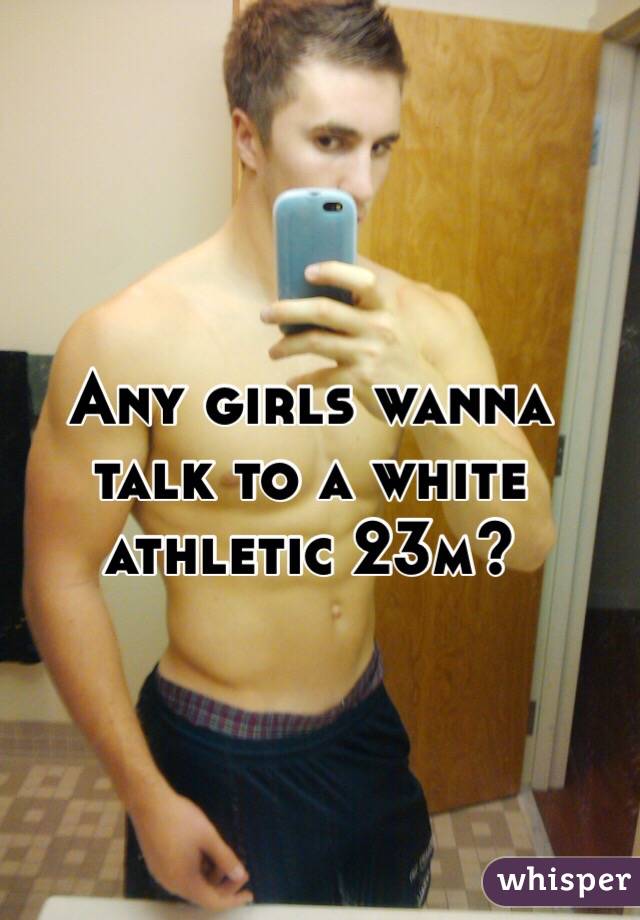 Any girls wanna talk to a white athletic 23m?