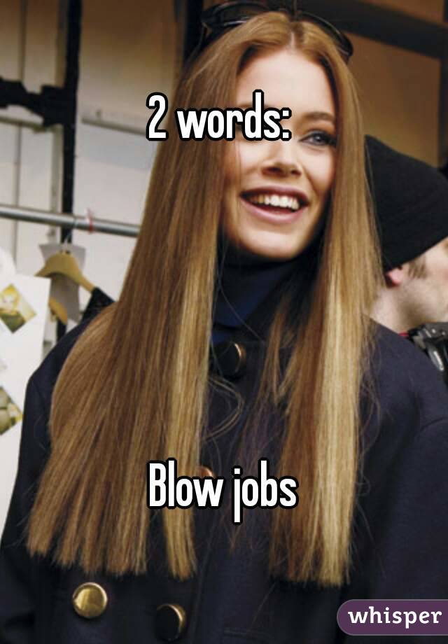 2 words: 





Blow jobs