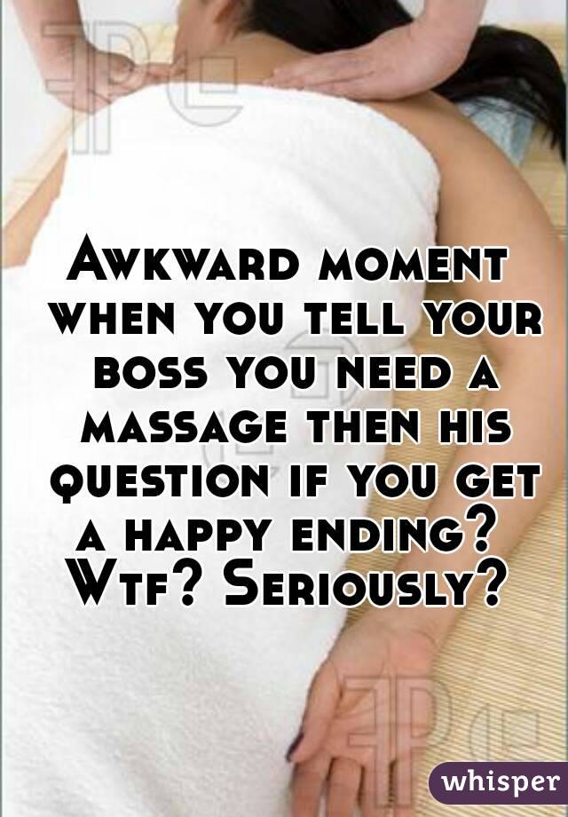 Awkward moment when you tell your boss you need a massage then his question if you get a happy ending?  Wtf? Seriously? 