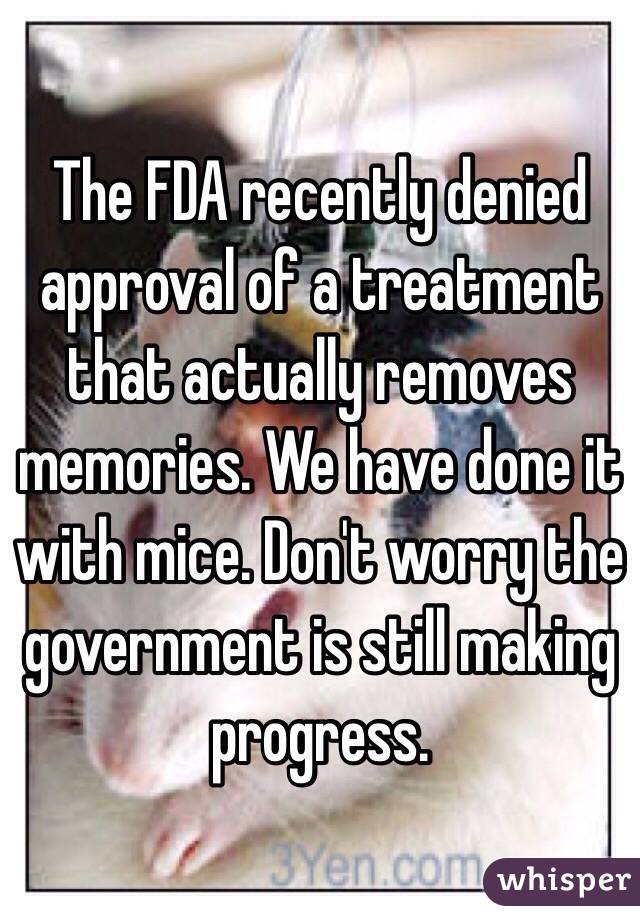 The FDA recently denied approval of a treatment that actually removes memories. We have done it with mice. Don't worry the government is still making progress.