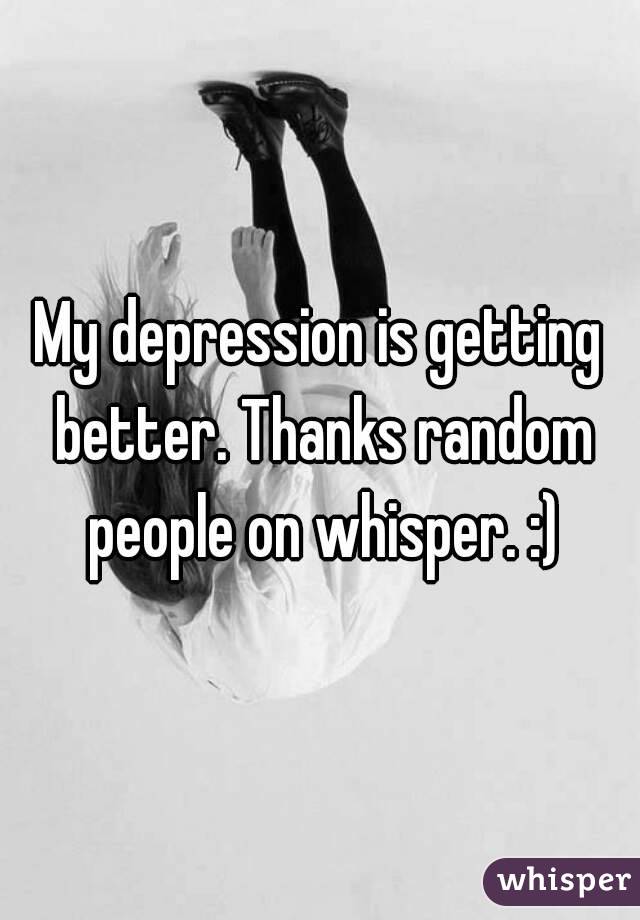 My depression is getting better. Thanks random people on whisper. :)