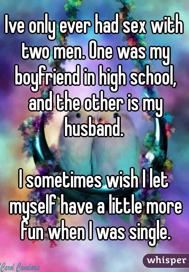 Ive only ever had sex with two men. One was my boyfriend in high school, and the other is my husband. 

I sometimes wish I let myself have a little more fun when I was single.