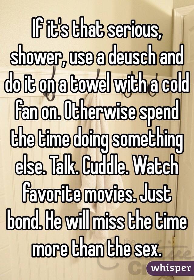 If it's that serious, shower, use a deusch and do it on a towel with a cold fan on. Otherwise spend the time doing something else. Talk. Cuddle. Watch favorite movies. Just bond. He will miss the time more than the sex. 