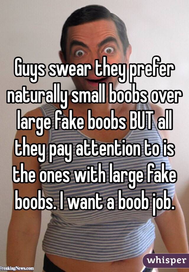 Guys swear they prefer naturally small boobs over large fake boobs BUT all they pay attention to is the ones with large fake boobs. I want a boob job. 
