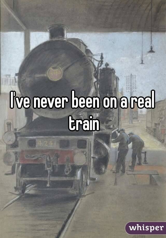 I've never been on a real train