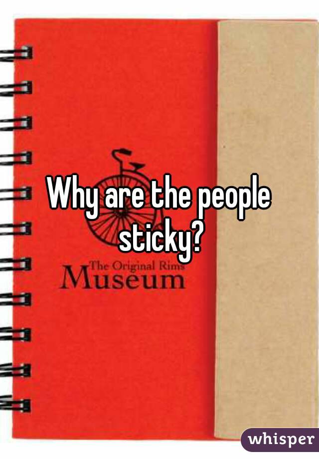 Why are the people sticky?
