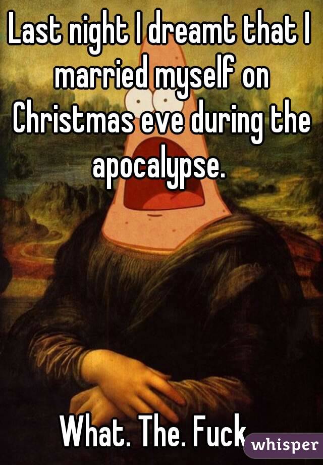 Last night I dreamt that I married myself on Christmas eve during the apocalypse. 





What. The. Fuck. 
