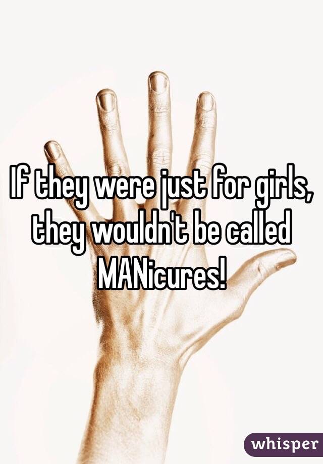 If they were just for girls, they wouldn't be called MANicures!